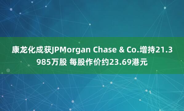 康龙化成获JPMorgan Chase & Co.增持21.3985万股 每股作价约23.69港元