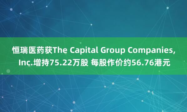 恒瑞医药获The Capital Group Companies, Inc.增持75.22万股 每股作价约56.76港元