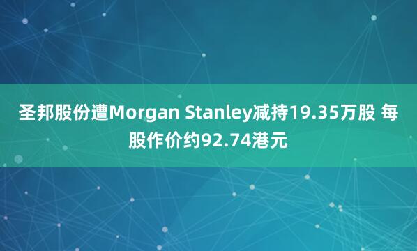 圣邦股份遭Morgan Stanley减持19.35万股 每股作价约92.74港元