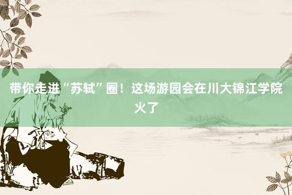 带你走进“苏轼”圈！这场游园会在川大锦江学院火了