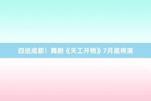 四巡成都！舞剧《天工开物》7月底将演