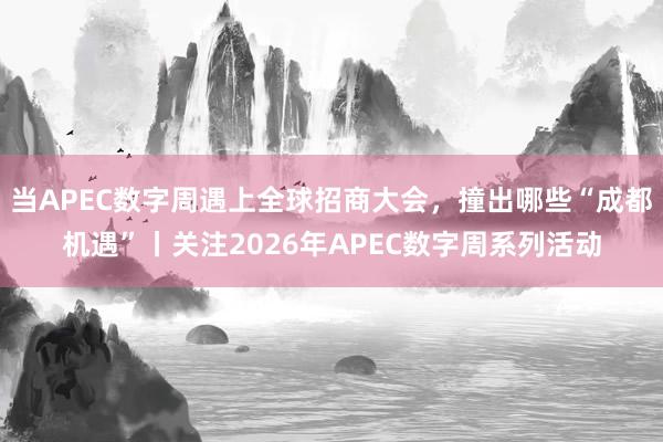 当APEC数字周遇上全球招商大会，撞出哪些“成都机遇”丨关注2026年APEC数字周系列活动
