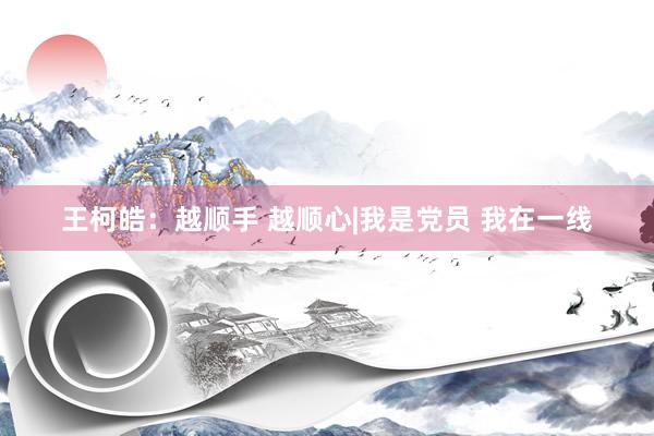王柯皓：越顺手 越顺心|我是党员 我在一线