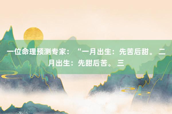 一位命理预测专家： “一月出生：先苦后甜。 二月出生：先甜后苦。 三