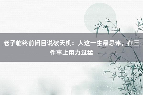 老子临终前闭目说破天机：人这一生最忌讳，在三件事上用力过猛