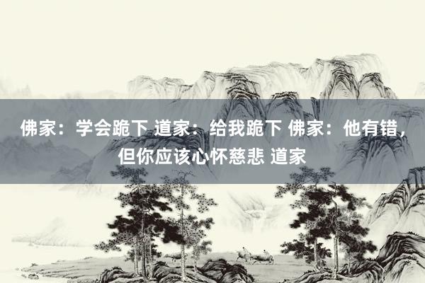 佛家：学会跪下 道家：给我跪下 佛家：他有错，但你应该心怀慈悲 道家