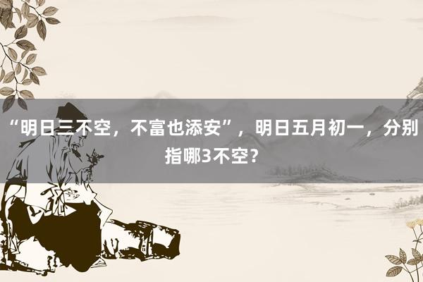 “明日三不空，不富也添安”，明日五月初一，分别指哪3不空？