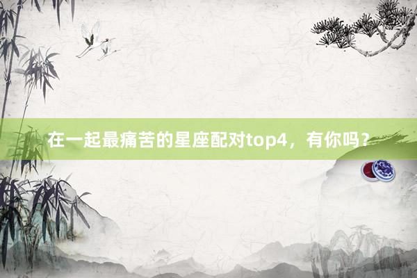 在一起最痛苦的星座配对top4，有你吗？