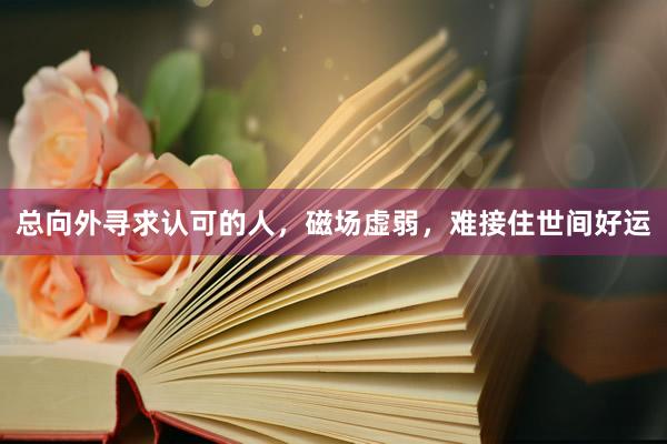 总向外寻求认可的人，磁场虚弱，难接住世间好运