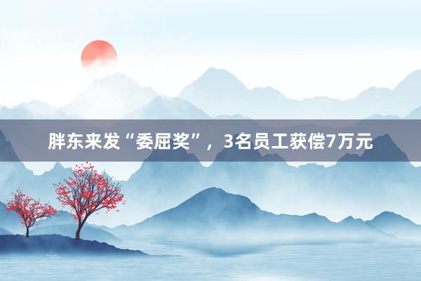 胖东来发“委屈奖”，3名员工获偿7万元