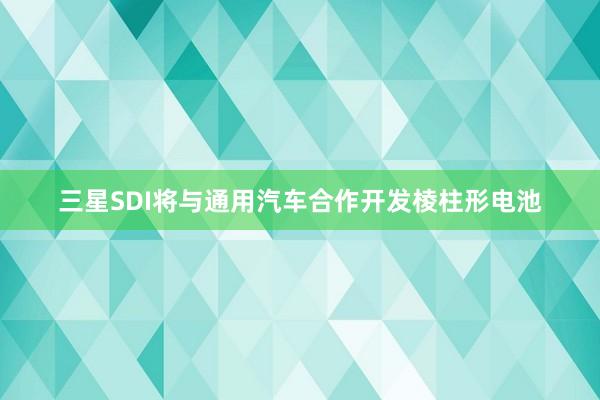三星SDI将与通用汽车合作开发棱柱形电池