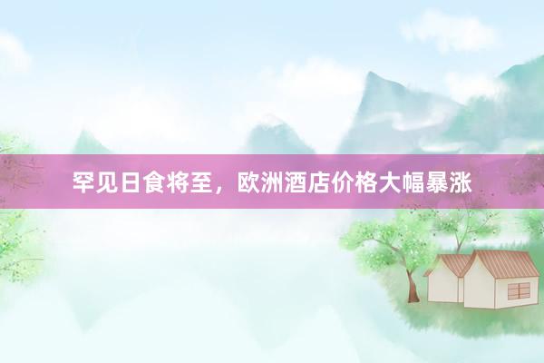 罕见日食将至，欧洲酒店价格大幅暴涨