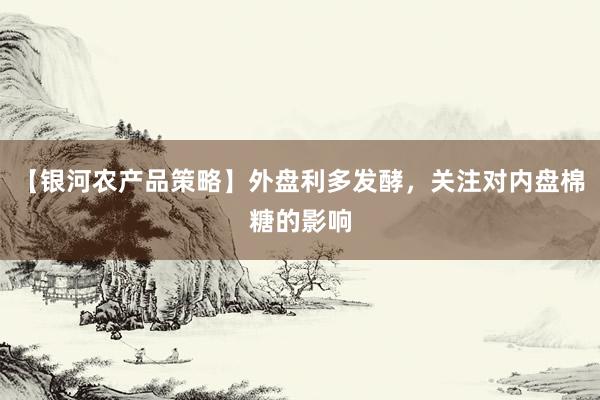 【银河农产品策略】外盘利多发酵,关注对内盘棉糖的影响