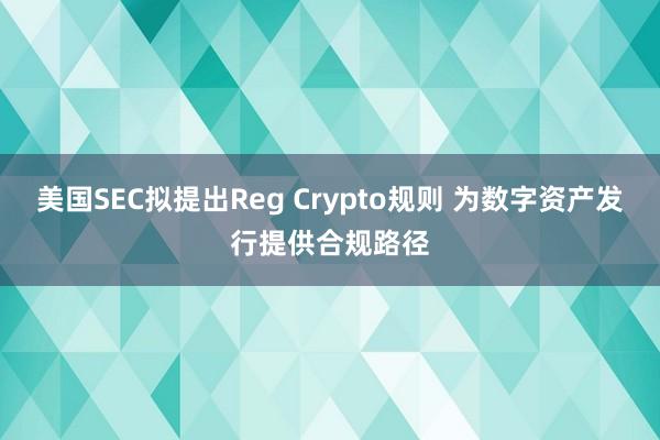 美国SEC拟提出Reg Crypto规则 为数字资产发行提供合规路径