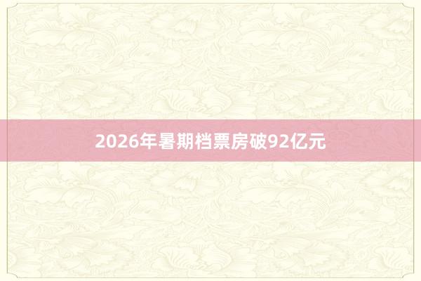 2026年暑期档票房破92亿元