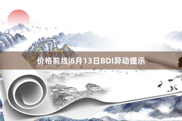 价格前线|8月13日BDI异动提示