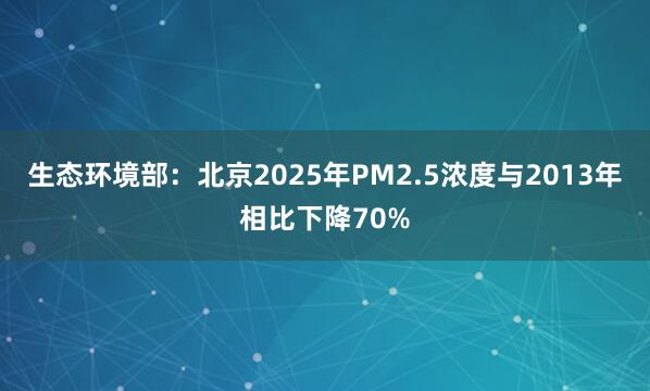 生态环境部：北京2025年PM2.5浓度与2013年相比下降70%