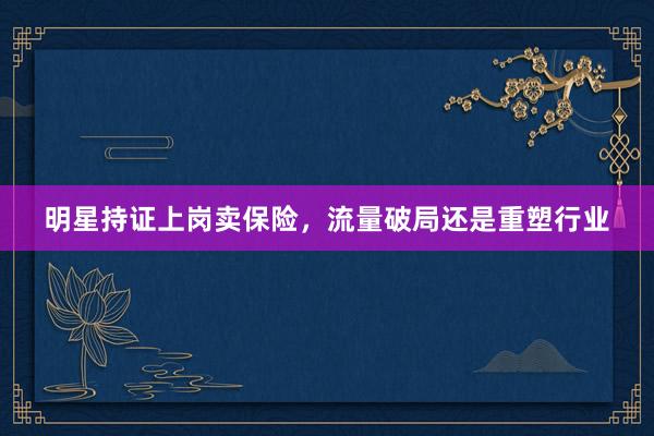 明星持证上岗卖保险，流量破局还是重塑行业