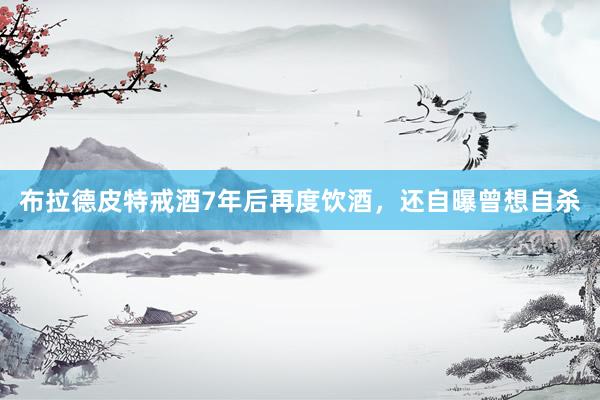 布拉德皮特戒酒7年后再度饮酒，还自曝曾想自杀