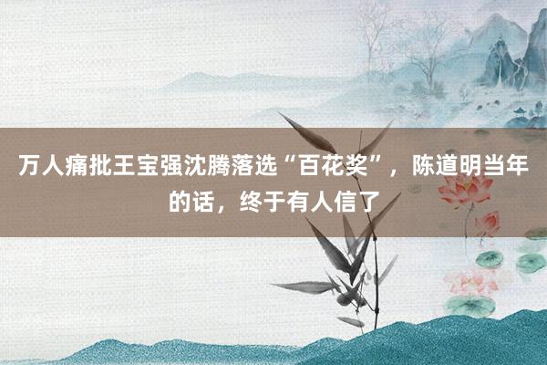 万人痛批王宝强沈腾落选“百花奖”，陈道明当年的话，终于有人信了