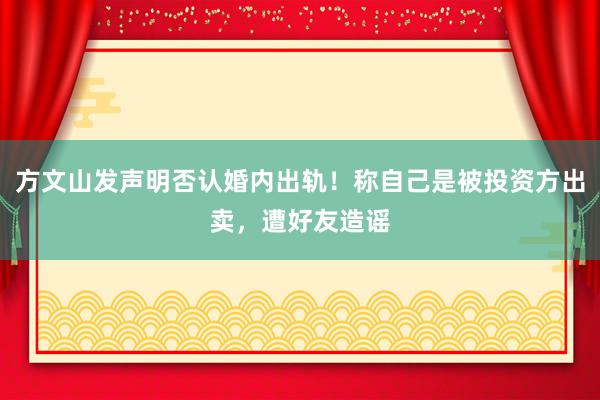 方文山发声明否认婚内出轨！称自己是被投资方出卖，遭好友造谣