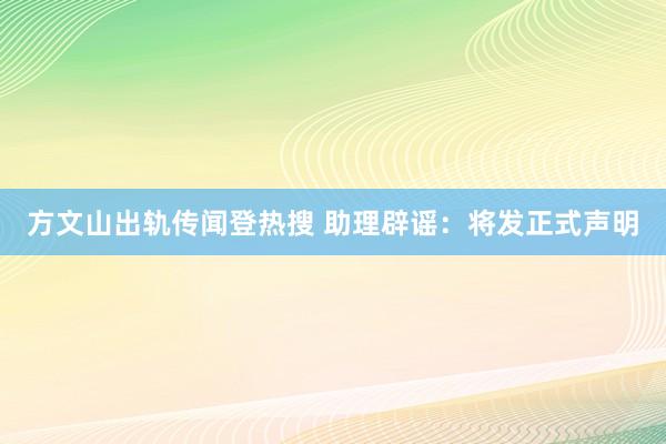 方文山出轨传闻登热搜 助理辟谣：将发正式声明