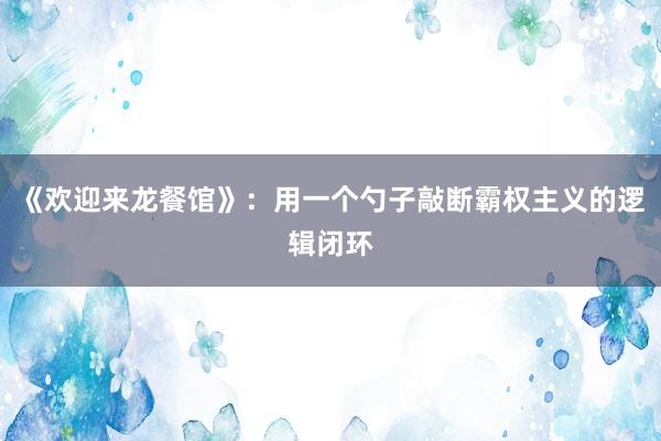 《欢迎来龙餐馆》：用一个勺子敲断霸权主义的逻辑闭环