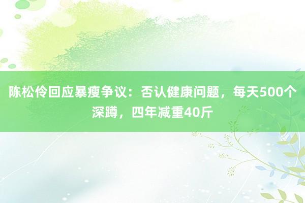 陈松伶回应暴瘦争议：否认健康问题，每天500个深蹲，四年减重40斤