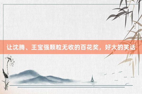 让沈腾、王宝强颗粒无收的百花奖，好大的笑话