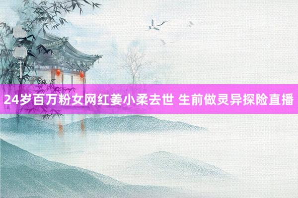 24岁百万粉女网红姜小柔去世 生前做灵异探险直播