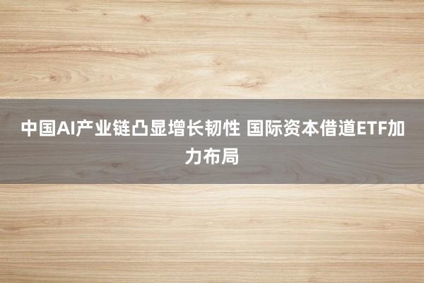 中国AI产业链凸显增长韧性 国际资本借道ETF加力布局