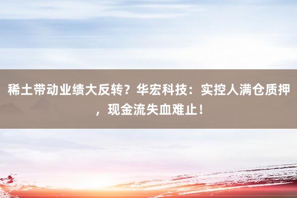 稀土带动业绩大反转？华宏科技：实控人满仓质押，现金流失血难止！