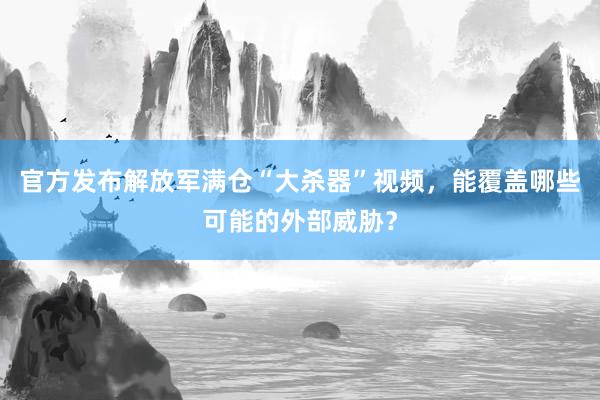 官方发布解放军满仓“大杀器”视频，能覆盖哪些可能的外部威胁？