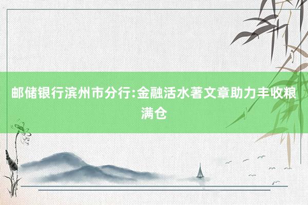 邮储银行滨州市分行:金融活水著文章 助力丰收粮满仓