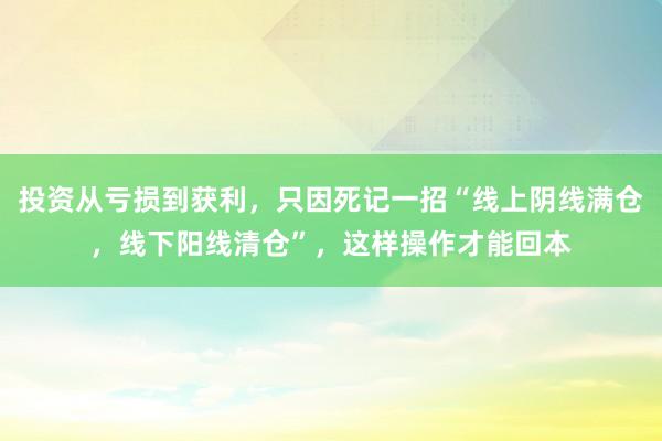 投资从亏损到获利，只因死记一招“线上阴线满仓，线下阳线清仓”，这样操作才能回本