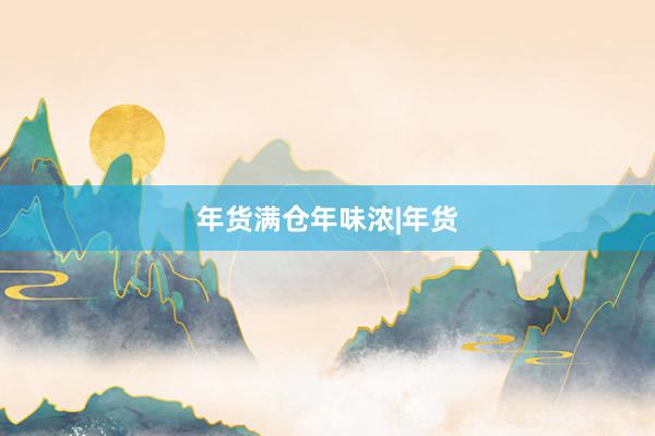 年货满仓年味浓|年货