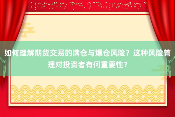 如何理解期货交易的满仓与爆仓风险？这种风险管理对投资者有何重要性？