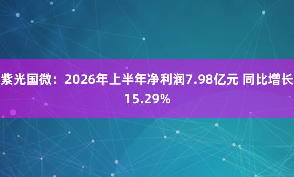 紫光国微：2026年上半年净利润7.98亿元 同比增长15.29%
