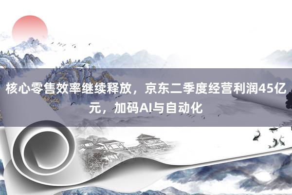 核心零售效率继续释放，京东二季度经营利润45亿元，加码AI与自动化