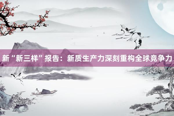 新“新三样”报告：新质生产力深刻重构全球竞争力