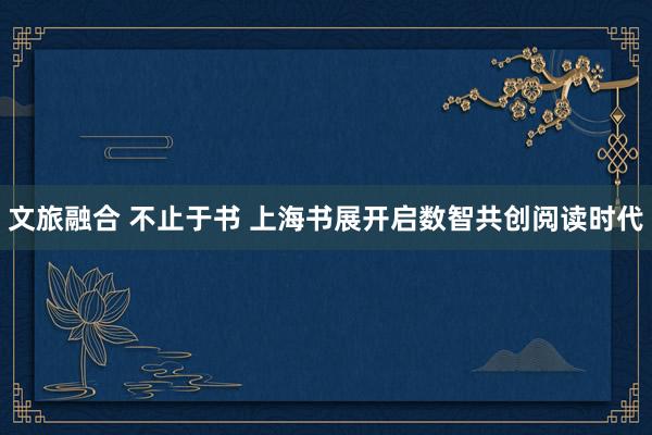 文旅融合 不止于书 上海书展开启数智共创阅读时代