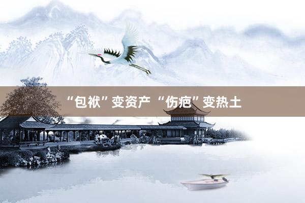 “包袱”变资产 “伤疤”变热土
