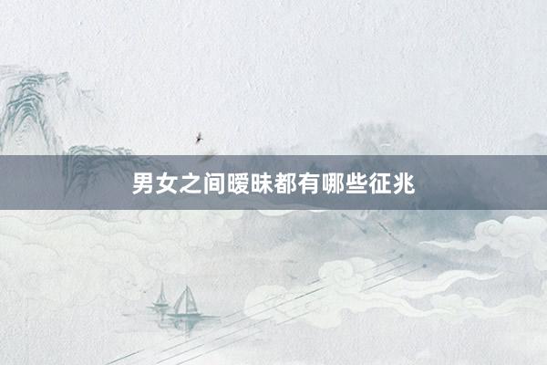 男女之间暧昧都有哪些征兆