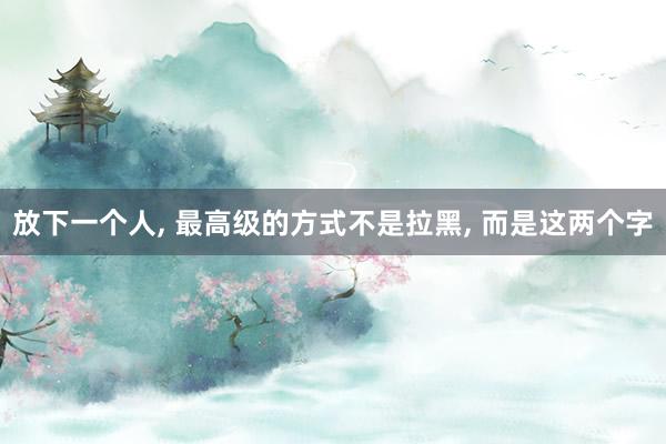 放下一个人, 最高级的方式不是拉黑, 而是这两个字