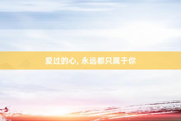 爱过的心, 永远都只属于你