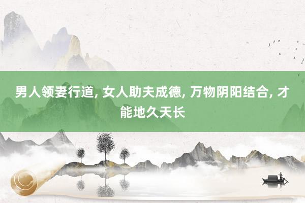 男人领妻行道, 女人助夫成德, 万物阴阳结合, 才能地久天长