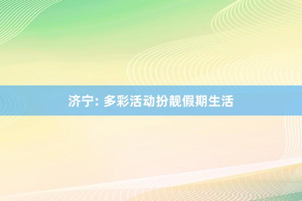 济宁: 多彩活动扮靓假期生活