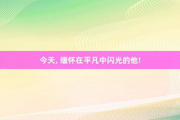 今天, 缅怀在平凡中闪光的他!