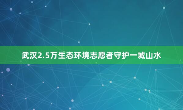 武汉2.5万生态环境志愿者守护一城山水