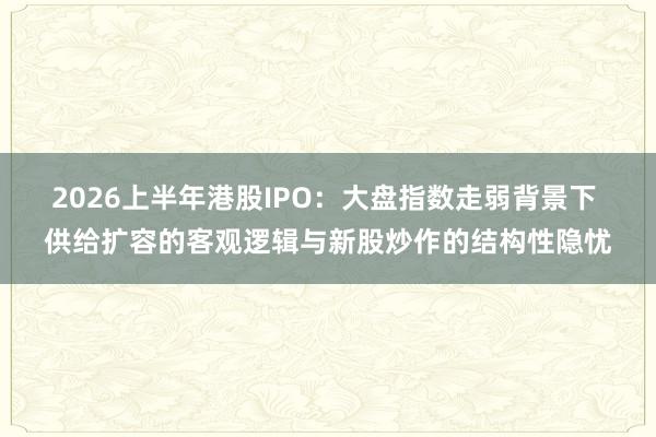 2026上半年港股IPO:大盘指数走弱背景下 供给扩容的客观逻辑与新股炒作的结构性隐忧